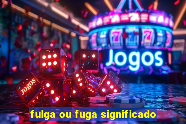 fulga ou fuga significado